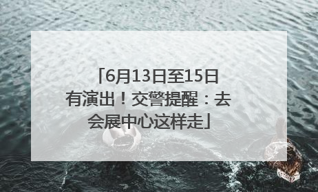 6月13日至15日有演出！交警提醒：去会展中心这样走