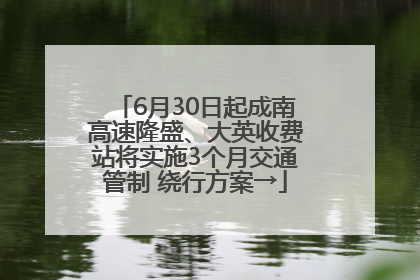 6月30日起成南高速隆盛、大英收费站将实施3个月交通管制 绕行方案→