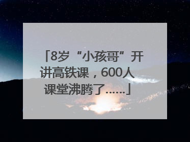 8岁“小孩哥”开讲高铁课，600人课堂沸腾了……