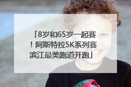8岁和65岁一起赛！阿斯特拉5K系列赛滨江最美跑道开跑