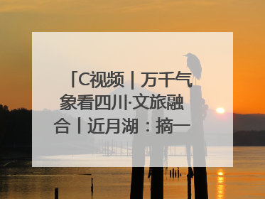 C视频｜万千气象看四川·文旅融合丨近月湖：摘一湾心月送给你