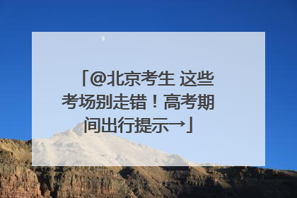 @北京考生 这些考场别走错！高考期间出行提示→