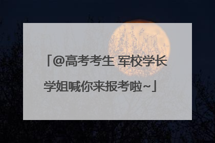 @高考考生 军校学长学姐喊你来报考啦~