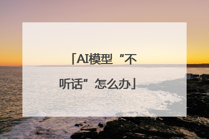 AI模型“不听话”怎么办