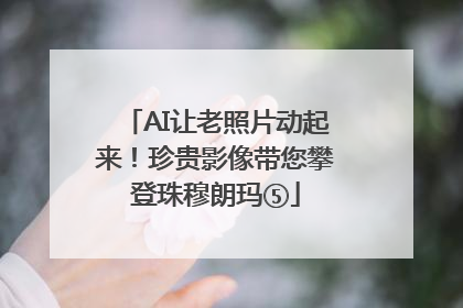 AI让老照片动起来！珍贵影像带您攀登珠穆朗玛⑤