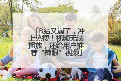 B站又崩了，冲上热搜！视频无法播放，还给用户推荐“辣眼”视频