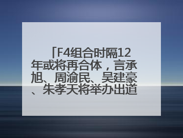 F4组合时隔12年或将再合体，言承旭、周渝民、吴建豪、朱孝天将举办出道25周年演唱会