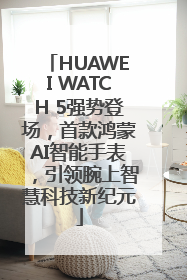 HUAWEI WATCH 5强势登场，首款鸿蒙AI智能手表，引领腕上智慧科技新纪元