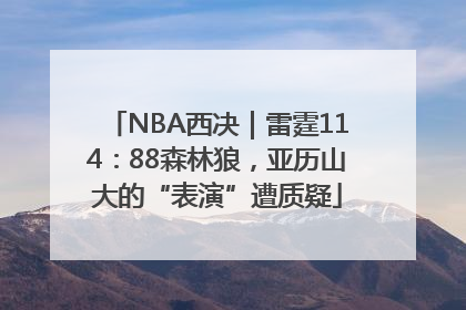 NBA西决｜雷霆114：88森林狼，亚历山大的“表演”遭质疑