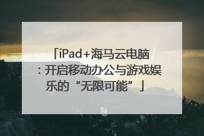 iPad+海马云电脑：开启移动办公与游戏娱乐的“无限可能”